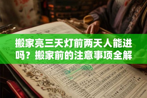 搬家亮三天灯前两天人能进吗?搬家前的注意事项全解析 搬家亮三天灯前两天人能进吗?搬家前的注意事项全解析
