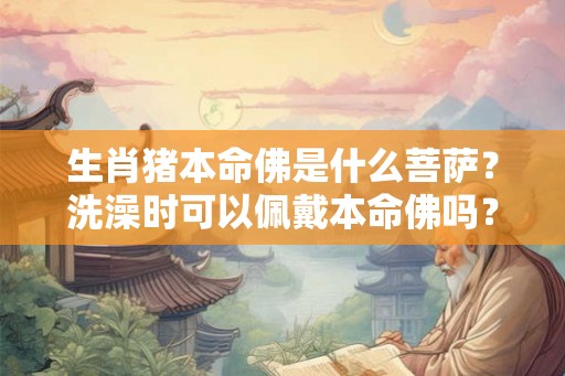 生肖猪本命佛是什么菩萨？洗澡时可以佩戴本命佛吗？