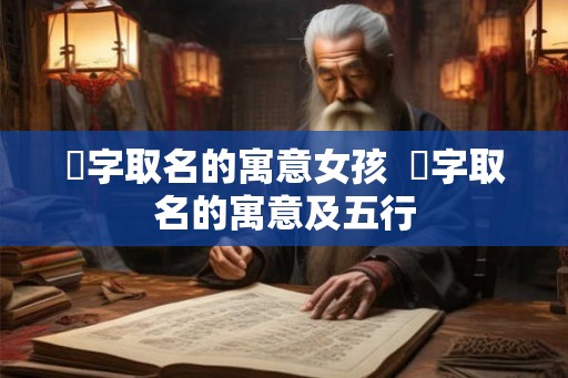 洢字取名的寓意女孩 洢字取名的寓意及五行 洢字取名的寓意女孩 洢字取名的寓意及五行