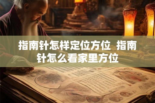 指南针怎样定位方位  指南针怎么看家里方位