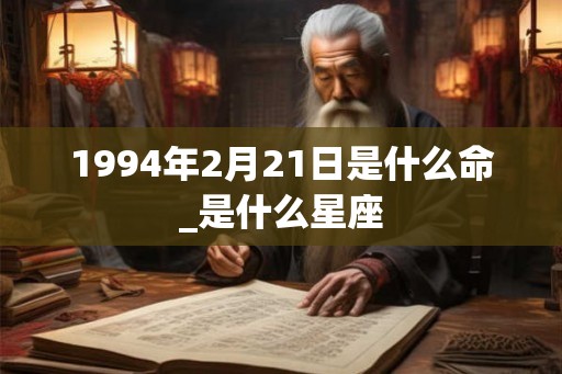 1994年2月21日是什么命_是什么星座