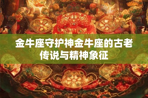金牛座守护神金牛座的古老传说与精神象征