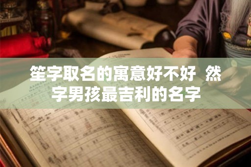 笙字取名的寓意好不好 然字男孩最吉利的名字 笙字取名的寓意好不好 然字男孩最吉利的名字