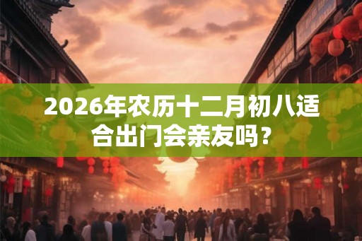 2026年农历十二月初八适合出门会亲友吗？