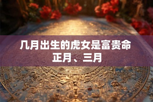几月出生的虎女是富贵命 正月、三月