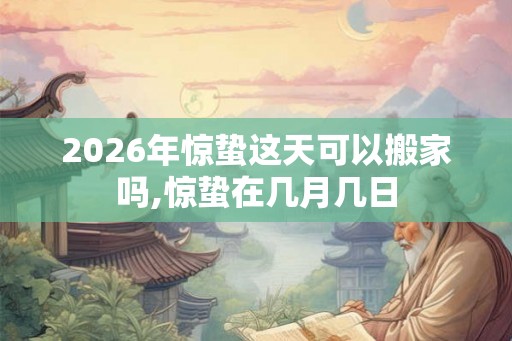 2026年惊蛰这天可以搬家吗,惊蛰在几月几日