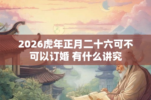 2026虎年正月二十六可不可以订婚 有什么讲究