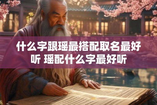 什么字跟瑶最搭配取名最好听 瑶配什么字最好听