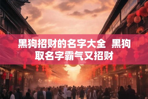 黑狗招财的名字大全  黑狗取名字霸气又招财