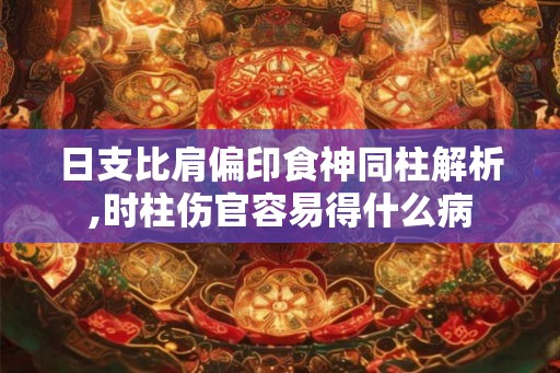 日支比肩偏印食神同柱解析,时柱伤官容易得什么病 日支比肩偏印食神同柱解析,时柱伤官容易得什么病