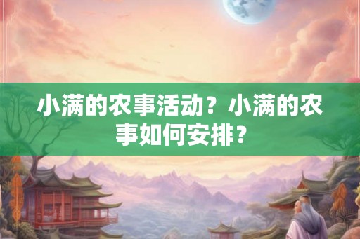 小满的农事活动?小满的农事如何安排? 小满的农事活动?小满的农事如何安排?