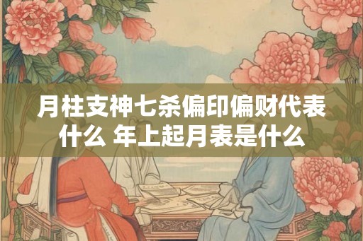 月柱支神七杀偏印偏财代表什么 年上起月表是什么