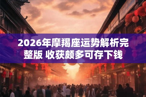 2026年摩羯座运势解析完整版 收获颇多可存下钱 2026年摩羯座运势解析完整版 收获颇多可存下钱