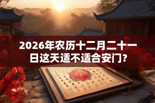2026年农历十二月二十一日这天适不适合安门? 2026年农历十二月二十一日这天适不适合安门?