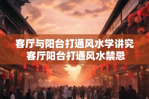 客厅与阳台打通风水学讲究 客厅阳台打通风水禁忌