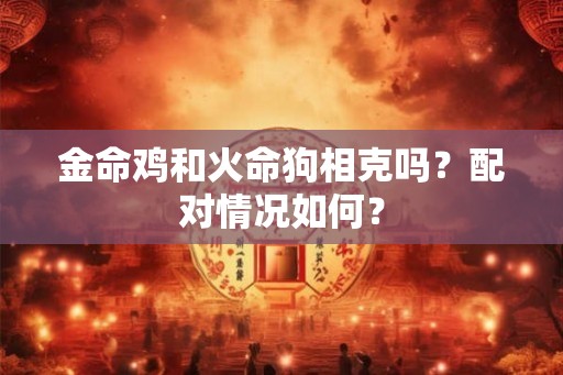 金命鸡和火命狗相克吗？配对情况如何？