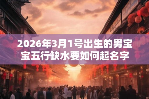2026年3月1号出生的男宝宝五行缺水要如何起名字