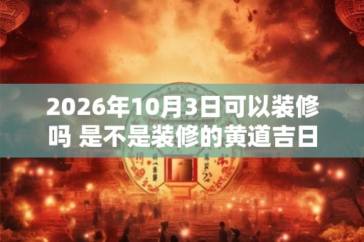 2026年10月3日可以装修吗 是不是装修的黄道吉日