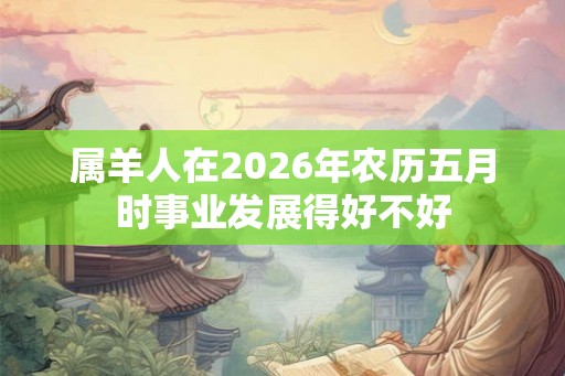 属羊人在2026年农历五月时事业发展得好不好