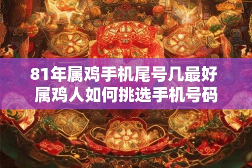 81年属鸡手机尾号几最好 属鸡人如何挑选手机号码