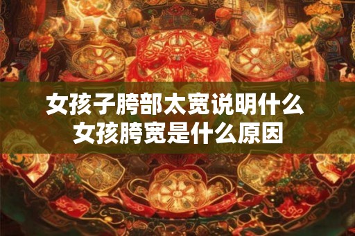 女孩子胯部太宽说明什么 女孩胯宽是什么原因