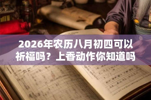 2026年农历八月初四可以祈福吗？上香动作你知道吗？