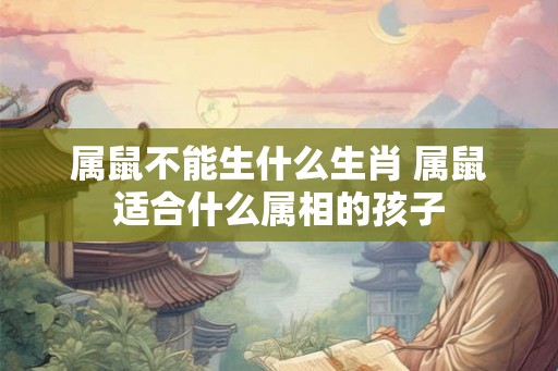 属鼠不能生什么生肖 属鼠适合什么属相的孩子 属鼠不能生什么生肖 属鼠适合什么属相的孩子