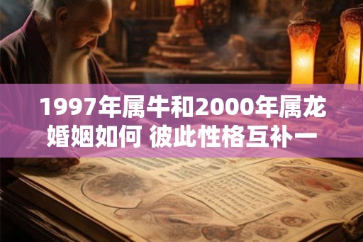 1997年属牛和2000年属龙婚姻如何 彼此性格互补一生财帛无忧