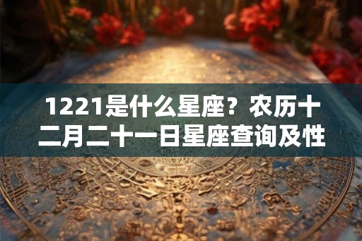 1221是什么星座？农历十二月二十一日星座查询及性格特点解析