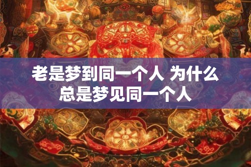 老是梦到同一个人 为什么总是梦见同一个人