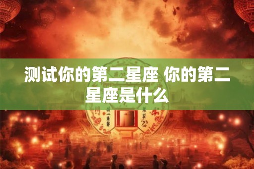 测试你的第二星座 你的第二星座是什么 测试你的第二星座 你的第二星座是什么