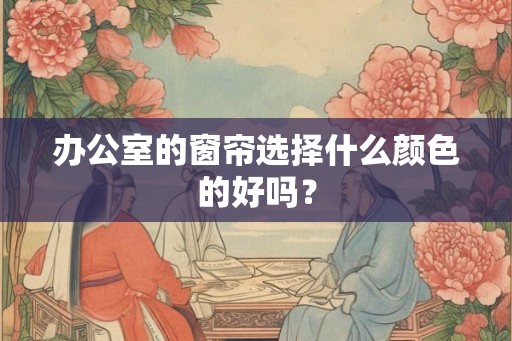 办公室的窗帘选择什么颜色的好吗？