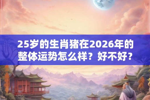 25岁的生肖猪在2026年的整体运势怎么样？好不好？