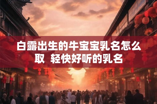 白露出生的牛宝宝乳名怎么取  轻快好听的乳名