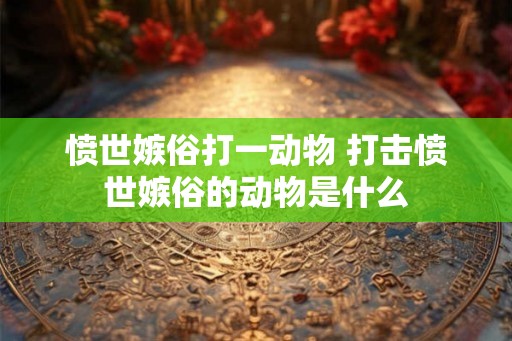 愤世嫉俗打一动物 打击愤世嫉俗的动物是什么