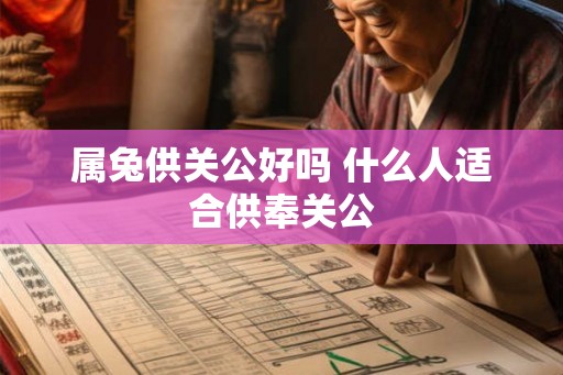 属兔供关公好吗 什么人适合供奉关公