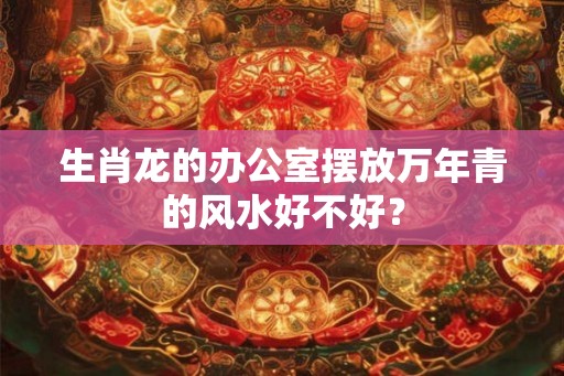 生肖龙的办公室摆放万年青的风水好不好？