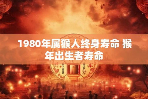1980年属猴人终身寿命 猴年出生者寿命