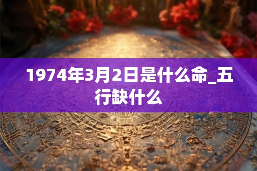 1974年3月2日是什么命_五行缺什么