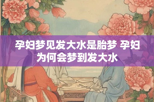 孕妇梦见发大水是胎梦 孕妇为何会梦到发大水