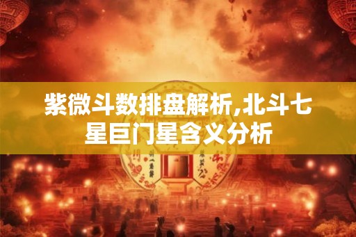 紫微斗数排盘解析,北斗七星巨门星含义分析 紫微斗数排盘解析,北斗七星巨门星含义分析