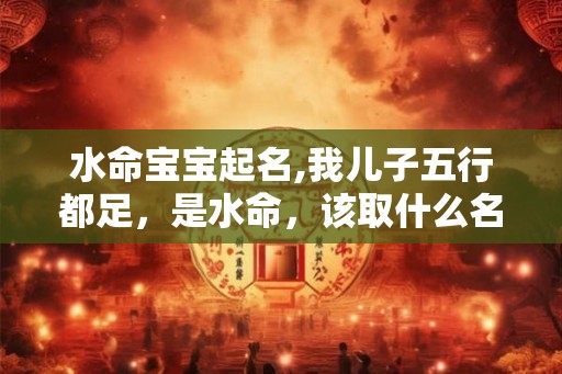 水命宝宝起名,我儿子五行都足，是水命，该取什么名字好？