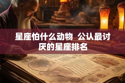星座怕什么动物  公认最讨厌的星座排名
