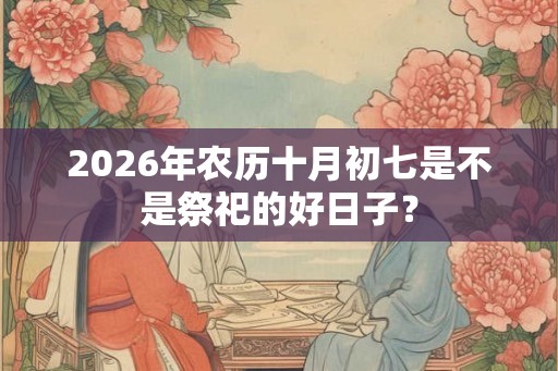 2026年农历十月初七是不是祭祀的好日子？
