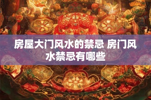 房屋大门风水的禁忌 房门风水禁忌有哪些