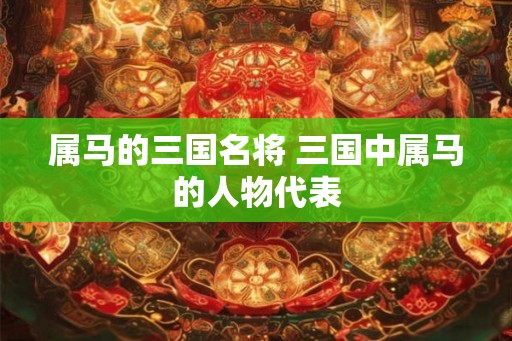 属马的三国名将 三国中属马的人物代表