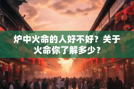 炉中火命的人好不好？关于火命你了解多少？