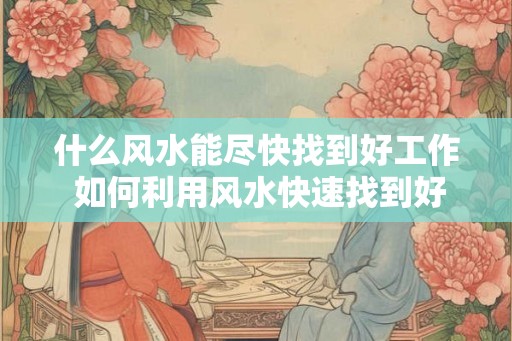 什么风水能尽快找到好工作 如何利用风水快速找到好工作 什么风水能尽快找到好工作 如何利用风水快速找到好工作