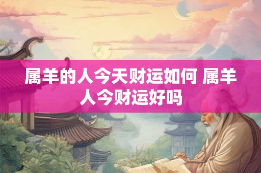 属羊的人今天财运如何 属羊人今财运好吗