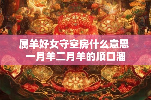 属羊好女守空房什么意思 一月羊二月羊的顺口溜 属羊好女守空房什么意思 一月羊二月羊的顺口溜